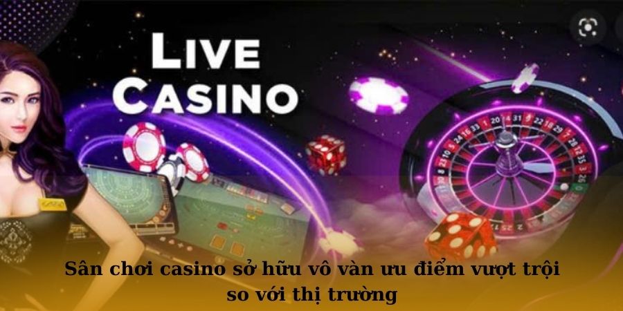Sân chơi casino sở hữu vô vàn ưu điểm vượt trội so với thị trường