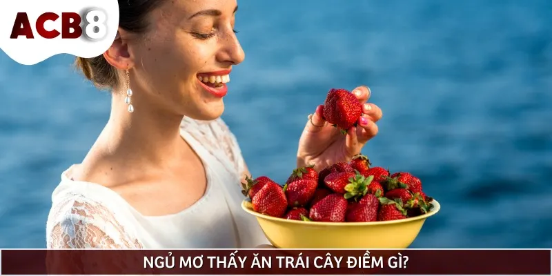 Nằm mơ thấy ăn trái cây có thể là hên hoặc xui tuỳ vào từng tình huống